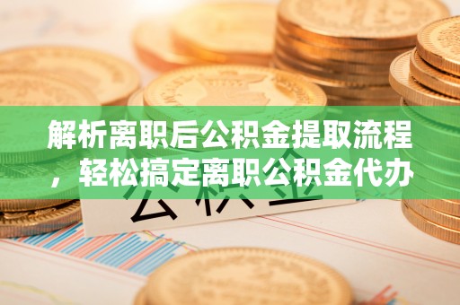 岐山解析离职后公积金提取流程，轻松搞定离职公积金代办提取手续