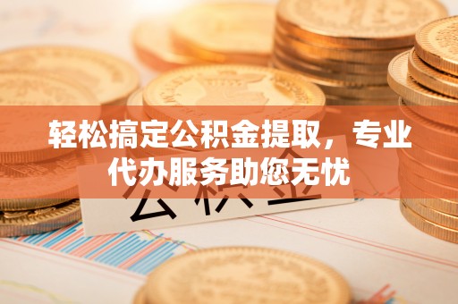 岐山轻松搞定公积金提取，专业代办服务助您无忧