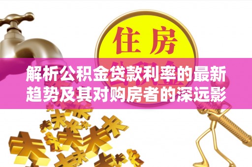 岐山解析公积金贷款利率的最新趋势及其对购房者的深远影响