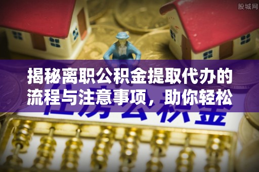 岐山揭秘离职公积金提取代办的流程与注意事项，助你轻松拿回属于你的钱！