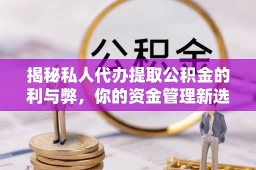 岐山揭秘私人代办提取公积金的利与弊，你的资金管理新选择