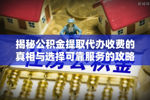 岐山揭秘公积金提取代办收费的真相与选择可靠服务的攻略
