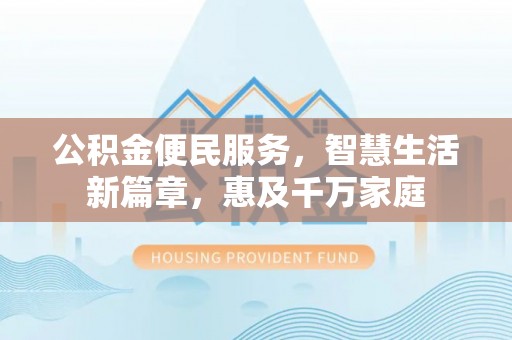 岐山公积金便民服务，智慧生活新篇章，惠及千万家庭
