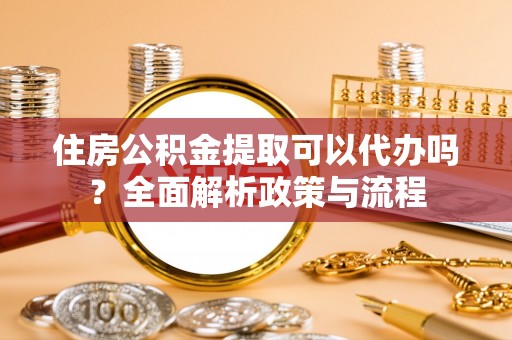 岐山住房公积金提取可以代办吗？全面解析政策与流程
