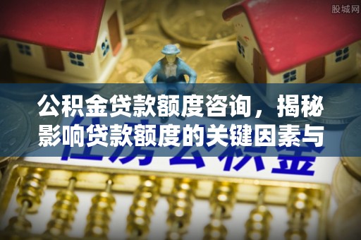 岐山公积金贷款额度咨询，揭秘影响贷款额度的关键因素与实用攻略