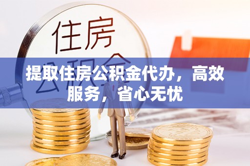 岐山提取住房公积金代办，高效服务，省心无忧