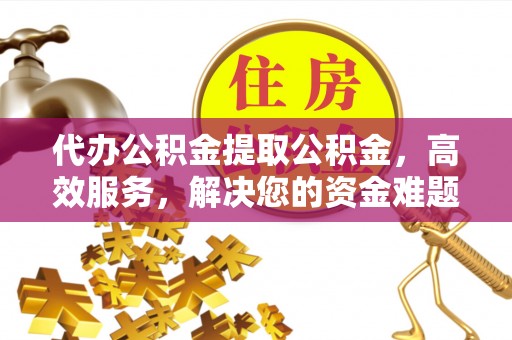 岐山代办公积金提取公积金，高效服务，解决您的资金难题