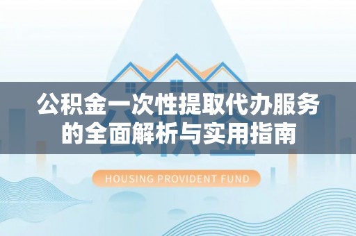 岐山公积金一次性提取代办服务的全面解析与实用指南