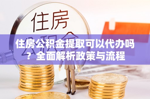 岐山住房公积金提取可以代办吗？全面解析政策与流程
