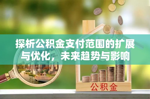 岐山探析公积金支付范围的扩展与优化，未来趋势与影响