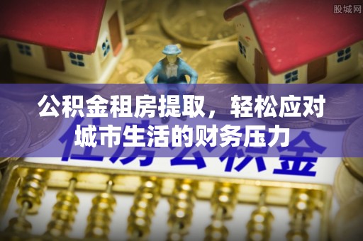 岐山公积金租房提取，轻松应对城市生活的财务压力
