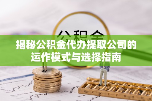 岐山揭秘公积金代办提取公司的运作模式与选择指南