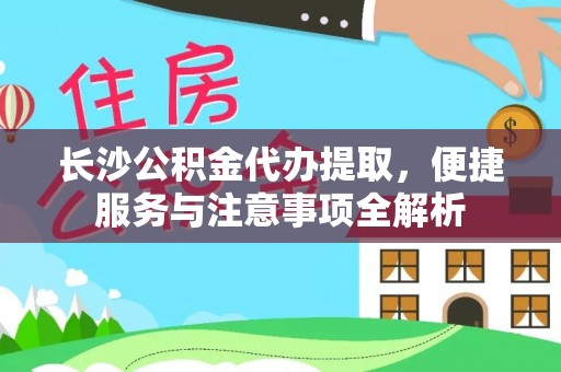 岐山长沙公积金代办提取，便捷服务与注意事项全解析
