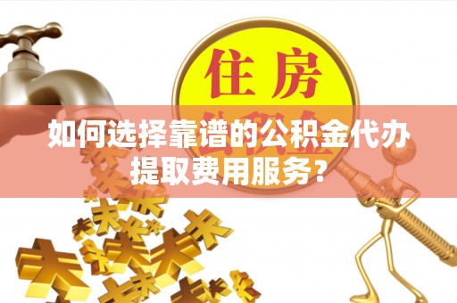 岐山如何选择靠谱的公积金代办提取费用服务？