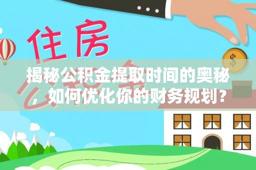 岐山揭秘公积金提取时间的奥秘，如何优化你的财务规划？