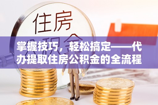 岐山掌握技巧，轻松搞定——代办提取住房公积金的全流程解析