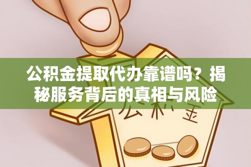 岐山公积金提取代办靠谱吗？揭秘服务背后的真相与风险