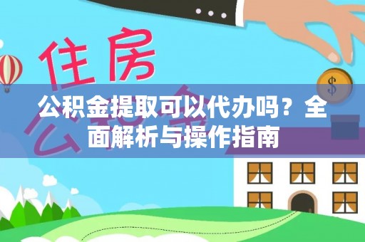 岐山公积金提取可以代办吗？全面解析与操作指南