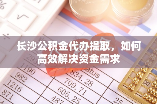 岐山长沙公积金代办提取，如何高效解决资金需求