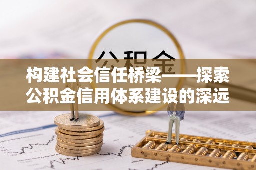 岐山构建社会信任桥梁——探索公积金信用体系建设的深远意义