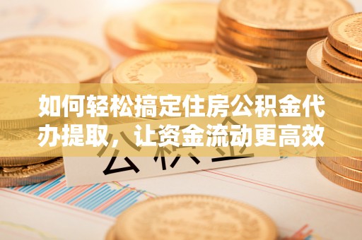 岐山如何轻松搞定住房公积金代办提取，让资金流动更高效
