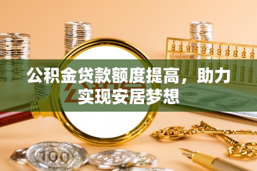 岐山公积金贷款额度提高，助力实现安居梦想