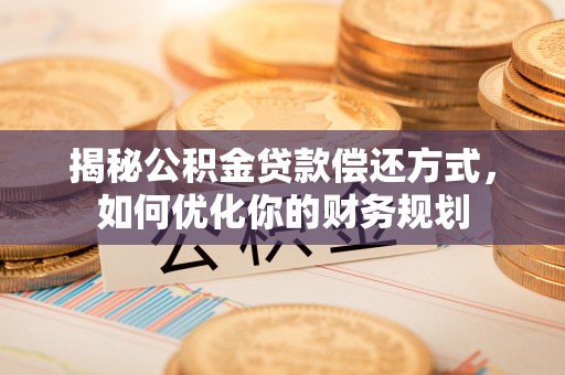 岐山揭秘公积金贷款偿还方式，如何优化你的财务规划