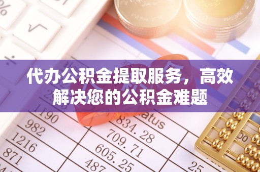 岐山代办公积金提取服务，高效解决您的公积金难题