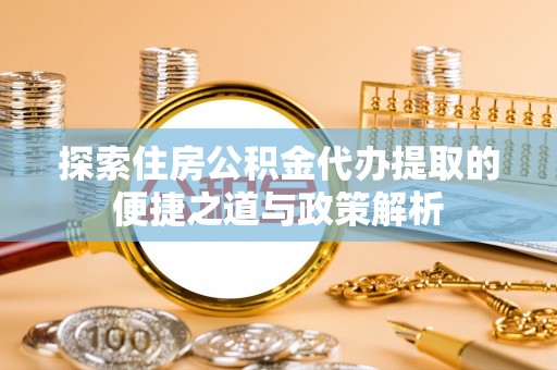 岐山探索住房公积金代办提取的便捷之道与政策解析