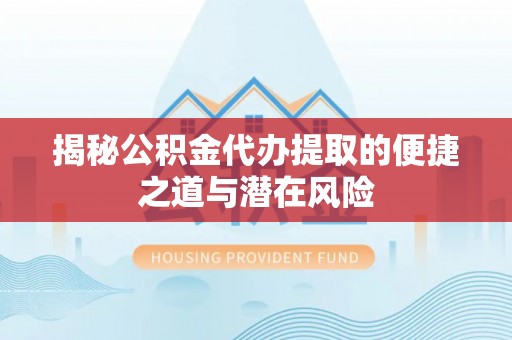 岐山揭秘公积金代办提取的便捷之道与潜在风险