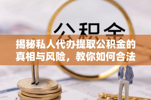 岐山揭秘私人代办提取公积金的真相与风险，教你如何合法合规操作