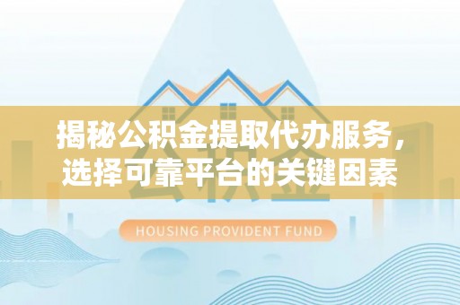 岐山揭秘公积金提取代办服务，选择可靠平台的关键因素