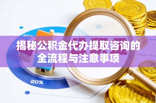 岐山揭秘公积金代办提取咨询的全流程与注意事项
