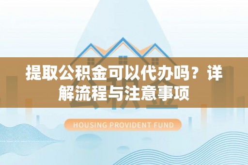 岐山提取公积金可以代办吗？详解流程与注意事项