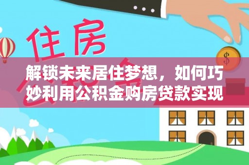 岐山解锁未来居住梦想，如何巧妙利用公积金购房贷款实现房产投资
