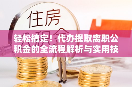 岐山轻松搞定！代办提取离职公积金的全流程解析与实用技巧