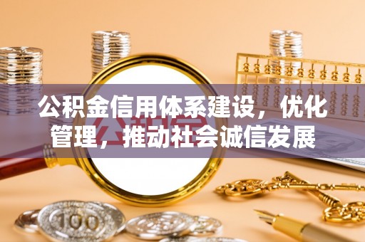 岐山公积金信用体系建设，优化管理，推动社会诚信发展