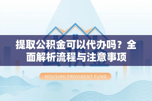 岐山提取公积金可以代办吗？全面解析流程与注意事项