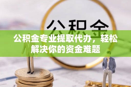 岐山公积金专业提取代办，轻松解决你的资金难题
