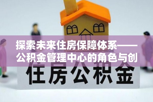 岐山探索未来住房保障体系——公积金管理中心的角色与创新