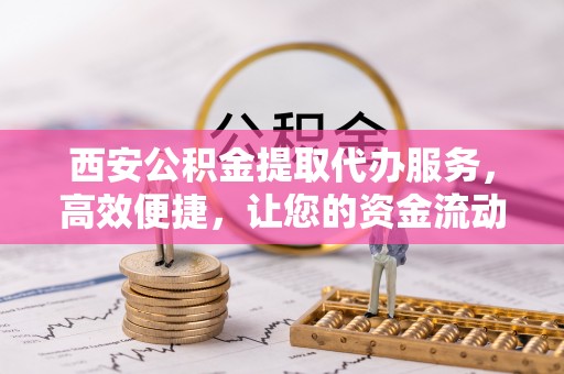 岐山西安公积金提取代办服务，高效便捷，让您的资金流动更灵活