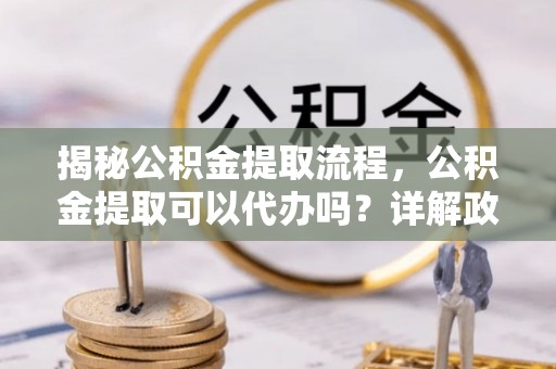 岐山揭秘公积金提取流程，公积金提取可以代办吗？详解政策与实操技巧