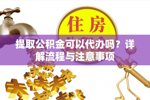 岐山提取公积金可以代办吗？详解流程与注意事项