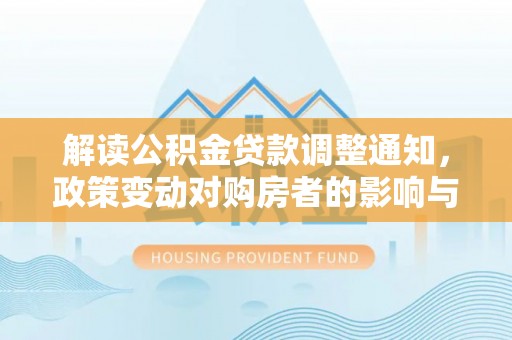 岐山解读公积金贷款调整通知，政策变动对购房者的影响与应对策略