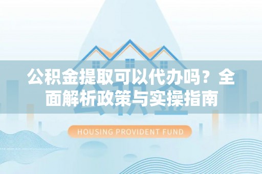 岐山公积金提取可以代办吗？全面解析政策与实操指南
