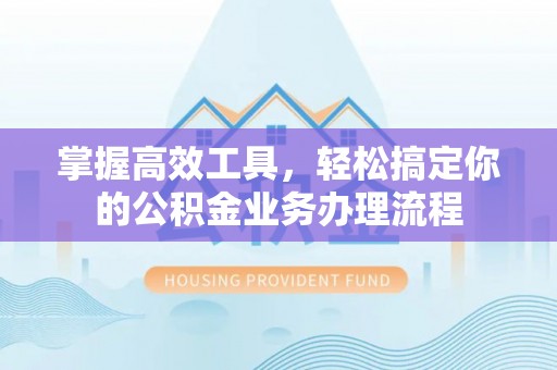 岐山掌握高效工具，轻松搞定你的公积金业务办理流程