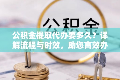 岐山公积金提取代办要多久？详解流程与时效，助您高效办理
