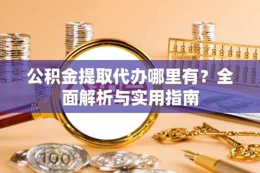 岐山公积金提取代办哪里有？全面解析与实用指南