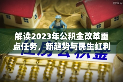 岐山解读2023年公积金改革重点任务，新趋势与民生红利