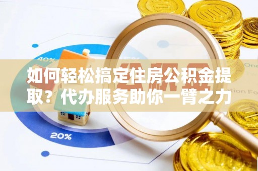 岐山如何轻松搞定住房公积金提取？代办服务助你一臂之力